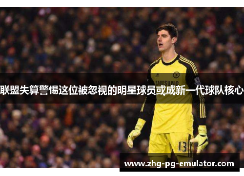 联盟失算警惕这位被忽视的明星球员或成新一代球队核心