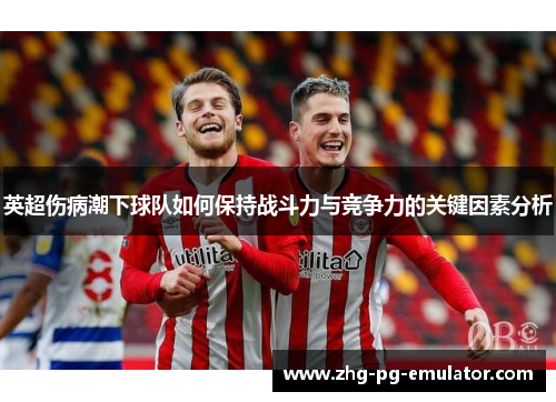 英超伤病潮下球队如何保持战斗力与竞争力的关键因素分析 英超伤病潮下球队如何保持战斗力与竞争力的关键因素分析