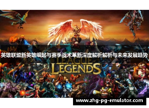 英雄联盟新英雄崛起与赛季战术革新深度解析解析与未来发展趋势 英雄联盟新英雄崛起与赛季战术革新深度解析解析与未来发展趋势
