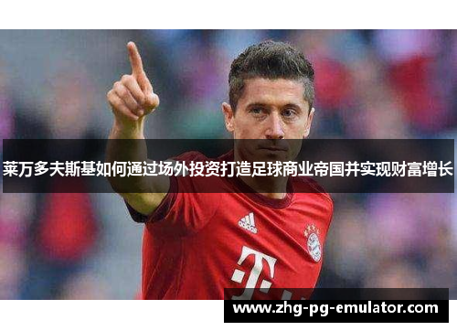莱万多夫斯基如何通过场外投资打造足球商业帝国并实现财富增长