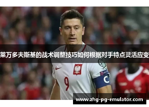 莱万多夫斯基的战术调整技巧如何根据对手特点灵活应变 莱万多夫斯基的战术调整技巧如何根据对手特点灵活应变