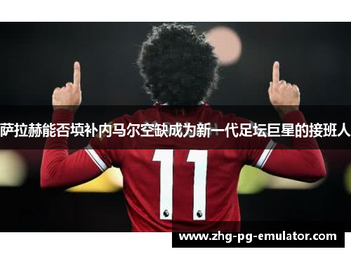 萨拉赫能否填补内马尔空缺成为新一代足坛巨星的接班人 萨拉赫能否填补内马尔空缺成为新一代足坛巨星的接班人