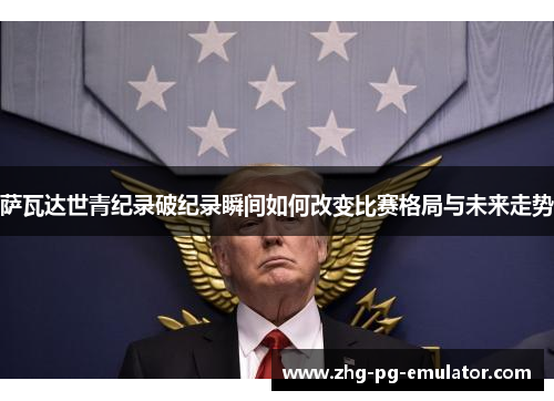 萨瓦达世青纪录破纪录瞬间如何改变比赛格局与未来走势