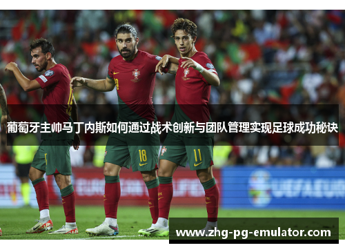 葡萄牙主帅马丁内斯如何通过战术创新与团队管理实现足球成功秘诀