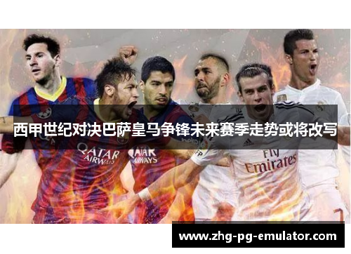 西甲世纪对决巴萨皇马争锋未来赛季走势或将改写