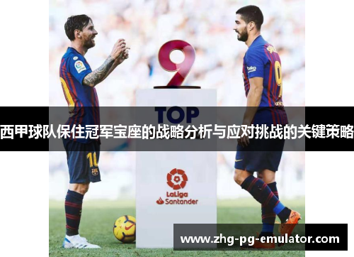 西甲球队保住冠军宝座的战略分析与应对挑战的关键策略 西甲球队保住冠军宝座的战略分析与应对挑战的关键策略