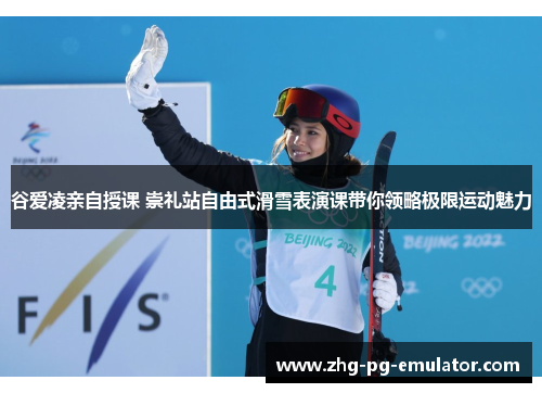 谷爱凌亲自授课 崇礼站自由式滑雪表演课带你领略极限运动魅力 谷爱凌亲自授课 崇礼站自由式滑雪表演课带你领略极限运动魅力