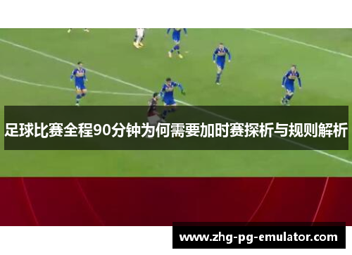 足球比赛全程90分钟为何需要加时赛探析与规则解析 足球比赛全程90分钟为何需要加时赛探析与规则解析