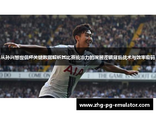从孙兴慜世俱杯关键数据解析其比赛统治力的深层逻辑背后战术与效率密码