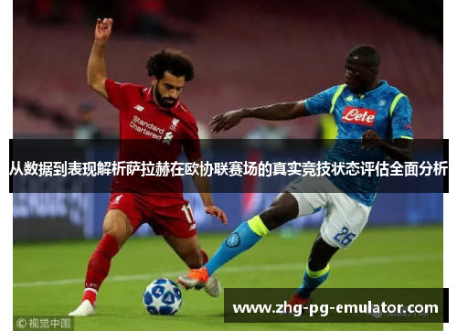 从数据到表现解析萨拉赫在欧协联赛场的真实竞技状态评估全面分析 从数据到表现解析萨拉赫在欧协联赛场的真实竞技状态评估全面分析