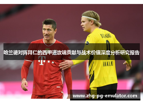 哈兰德对阵拜仁的西甲进攻端贡献与战术价值深度分析研究报告 哈兰德对阵拜仁的西甲进攻端贡献与战术价值深度分析研究报告