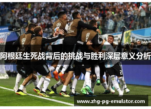 阿根廷生死战背后的挑战与胜利深层意义分析 阿根廷生死战背后的挑战与胜利深层意义分析