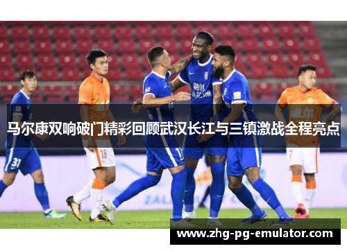 马尔康双响破门精彩回顾武汉长江与三镇激战全程亮点 马尔康双响破门精彩回顾武汉长江与三镇激战全程亮点