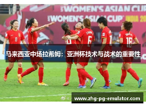 马来西亚中场拉希姆:亚洲杯技术与战术的重要性 马来西亚中场拉希姆:亚洲杯技术与战术的重要性