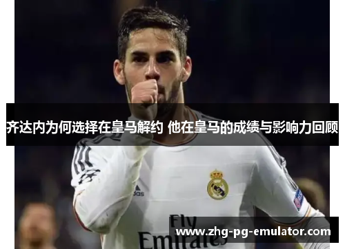 齐达内为何选择在皇马解约 他在皇马的成绩与影响力回顾
