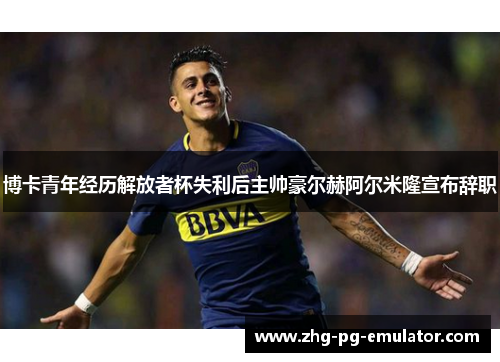 博卡青年经历解放者杯失利后主帅豪尔赫阿尔米隆宣布辞职