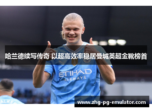 哈兰德续写传奇 以超高效率稳居曼城英超金靴榜首 哈兰德续写传奇 以超高效率稳居曼城英超金靴榜首