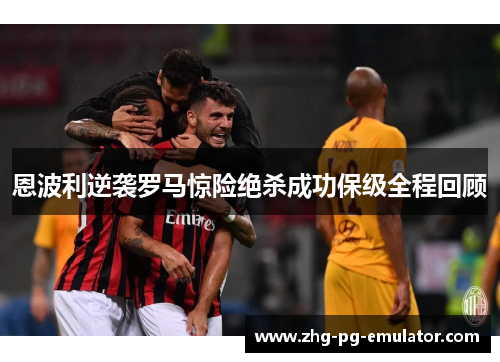 恩波利逆袭罗马惊险绝杀成功保级全程回顾 恩波利逆袭罗马惊险绝杀成功保级全程回顾