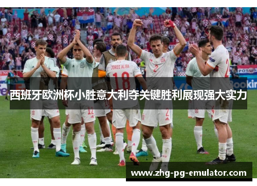 西班牙欧洲杯小胜意大利夺关键胜利展现强大实力