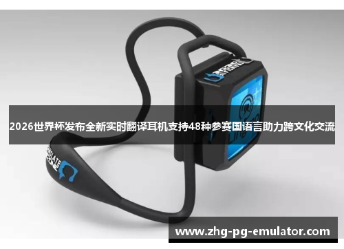 2026世界杯发布全新实时翻译耳机支持48种参赛国语言助力跨文化交流