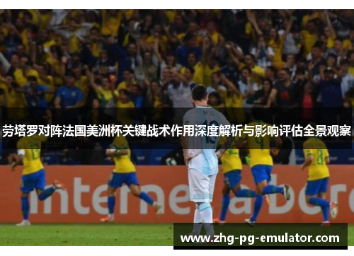 劳塔罗对阵法国美洲杯关键战术作用深度解析与影响评估全景观察 劳塔罗对阵法国美洲杯关键战术作用深度解析与影响评估全景观察