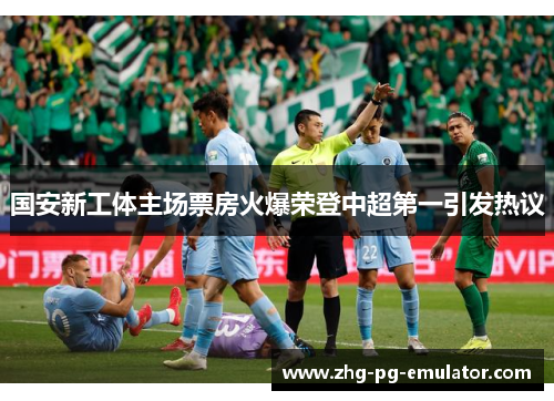 国安新工体主场票房火爆荣登中超第一引发热议