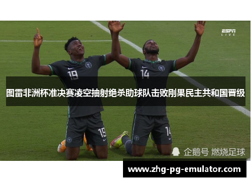 图雷非洲杯准决赛凌空抽射绝杀助球队击败刚果民主共和国晋级