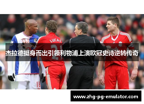 杰拉德挺身而出引领利物浦上演欧冠史诗逆转传奇