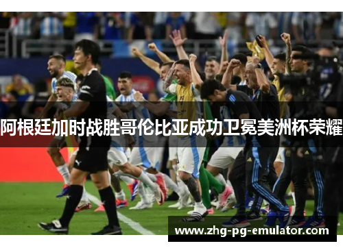 阿根廷加时战胜哥伦比亚成功卫冕美洲杯荣耀