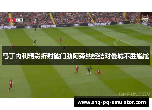 马丁内利精彩折射破门助阿森纳终结对曼城不胜尴尬