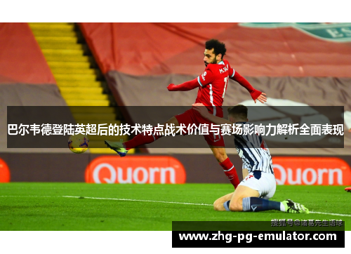 巴尔韦德登陆英超后的技术特点战术价值与赛场影响力解析全面表现 巴尔韦德登陆英超后的技术特点战术价值与赛场影响力解析全面表现