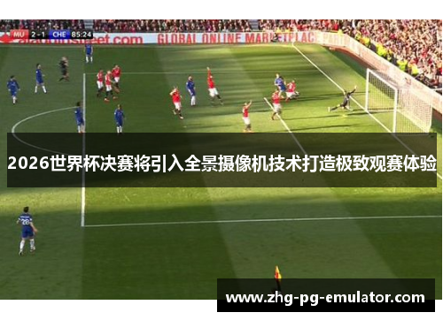 2026世界杯决赛将引入全景摄像机技术打造极致观赛体验 2026世界杯决赛将引入全景摄像机技术打造极致观赛体验