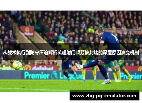 从战术执行到防守压迫解析英超射门频繁被封堵的深层原因演变机制 从战术执行到防守压迫解析英超射门频繁被封堵的深层原因演变机制
