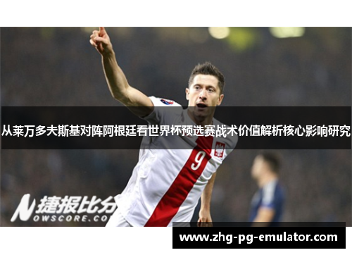 从莱万多夫斯基对阵阿根廷看世界杯预选赛战术价值解析核心影响研究